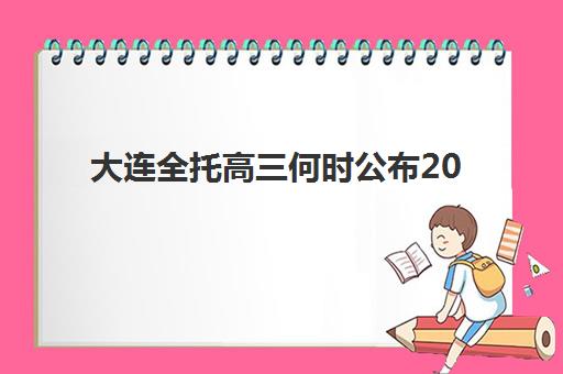 大连全托高三何时公布2025年时间？最新招生安排与科学择校全指南
