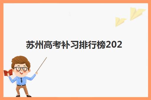苏州高考补习排行榜2025年考试时间表如何查询？这份择校备考全指南请收好