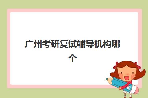 广州考研复试辅导机构哪个好费用多少：2025年最新机构对比与选择全攻略
