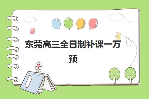东莞高三全日制补课一万预算怎么选？2025最新高性价比机构测评与择校攻略