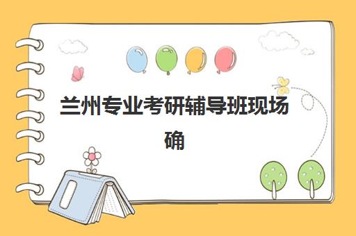 兰州专业考研辅导班现场确认需要什么材料？2025年最新材料清单、各类型考生必备证件与准备全指南