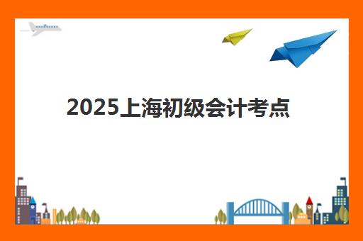 2025上海初级会计考点在哪？习题串讲课程揭秘高频考点与考场分配规则