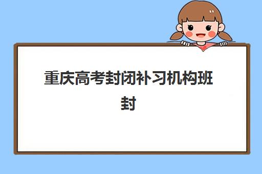 重庆高考封闭补习机构班封闭管理多少钱一个月？2023年最新费用明细、性价比分析与选择指南全解析
