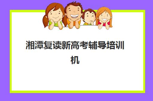 湘潭复读新高考辅导培训机构如何选择?2025年权威指南:十大机构实力对比、择校标准与避坑全攻略 湘潭复读新高考辅导培训机构如何选择?2025年权威指南:十大机构实力对比、择校标准与避坑全攻略