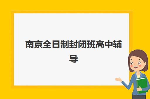 南京全日制封闭班高中辅导机构那家比较好？2025年最新TOP5推荐、对比分析与择校指南全解析