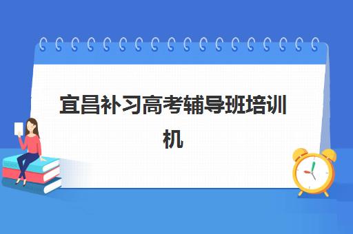 宜昌补习高考辅导班培训机构有哪些学校，2025年最新排名与科学选择全攻略