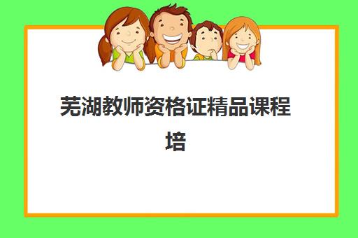 芜湖教师资格证精品课程培训班哪个比较好？2025年最新面授班选择指南与避坑攻略