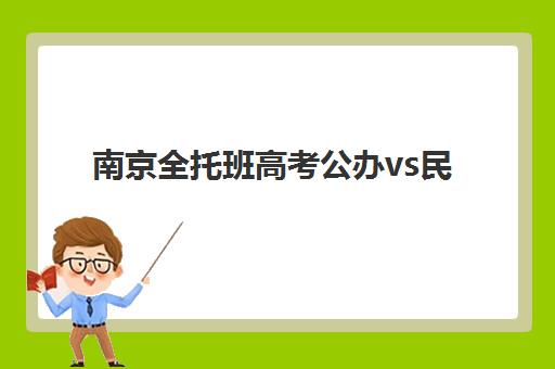 南京全托班高考公办vs民办服务对比如何选择？2025年最新师资、课程、费用全维度对比指南