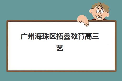 广州海珠区拓鑫教育高三艺考生文化课集训班学费价格表，2025年收费标准与择校全攻略
