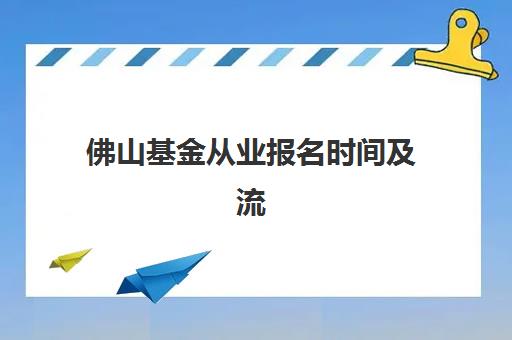 佛山基金从业报名时间及流程安排表如何查询？2025年最新时间表、报名步骤与备考全攻略