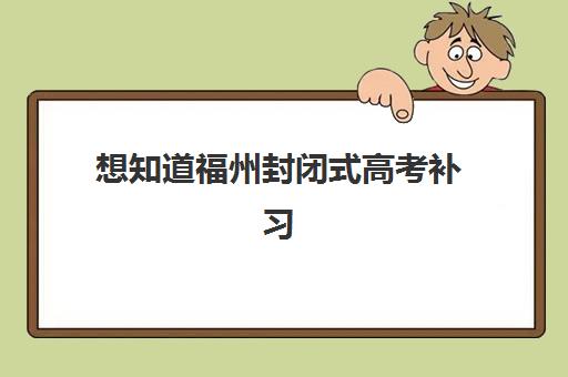 想知道福州封闭式高考补习学校哪个好费用多少吗？2025年深度揭秘收费标准、十大优质机构推荐与择校避坑攻略