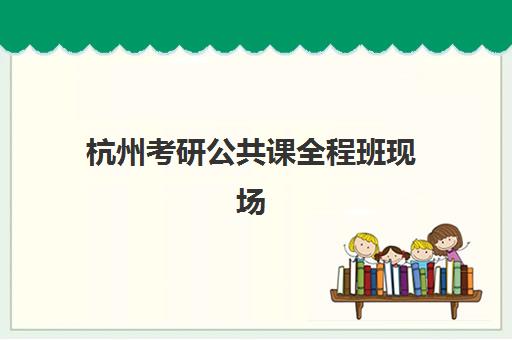 杭州考研公共课全程班现场确认需要什么材料？2025年最新材料清单与确认流程全攻略