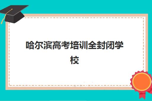 哈尔滨高考培训全封闭学校培训机构哪个比较好一点？2025年最新Top5排名、择校技巧与成功案例解析