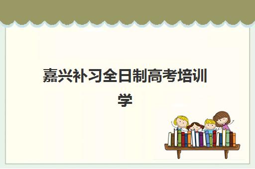 嘉兴补习全日制高考培训学校排名榜最新:高三封闭式集训学校排名与择校指南 嘉兴补习全日制高考培训学校排名榜最新:高三封闭式集训学校排名与择校指南