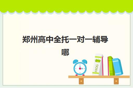 郑州高中全托一对一辅导哪家数学强？2025年顶尖机构排名、课程特色与科学择校全指南