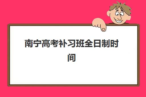 南宁高考补习班全日制时间2025具体时间如何安排？各大机构开学日期与课程规划全解析