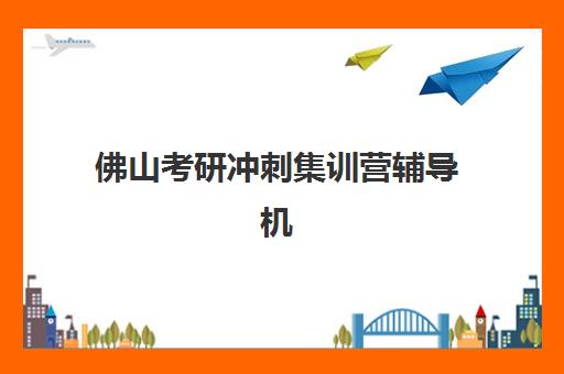 佛山考研冲刺集训营辅导机构有哪些地方好如何科学选择？2025年最新排名解读与择校全指南
