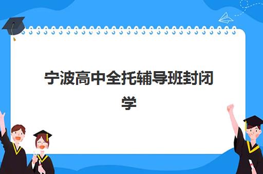宁波高中全托辅导班封闭学校如何选？2025年最新排名、择校指南与五大择校黄金准则