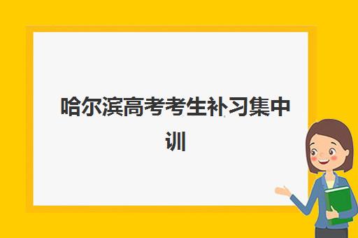 哈尔滨高考考生补习集中训练营怎么样啊？2025年十大机构实力对比与科学择校全攻略