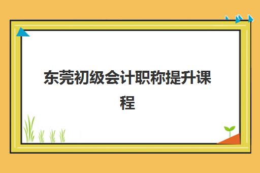 东莞初级会计职称提升课程2025年何时开课？最新考试时间表、报名流程与本地培训课程全攻略