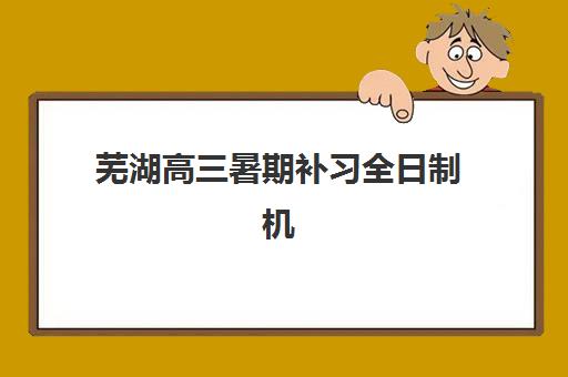 芜湖高三暑期补习全日制机构集训营排名榜单最新发布？2025年权威排名与科学择校全攻略