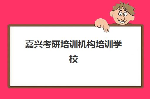 嘉兴考研培训机构培训学校排名一览表：2025年最新机构实力对比与选择指南