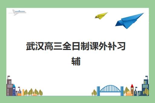 武汉高三全日制课外补习辅导机构排名榜前十名?2025年最新十大优选名单与择校全指南 武汉高三全日制课外补习辅导机构排名榜前十名?2025年最新十大优选名单与择校全指南