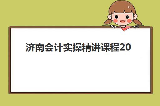 济南会计实操精讲课程2025年报名情况如何查询？最新报名时间、机构选择与全程指南