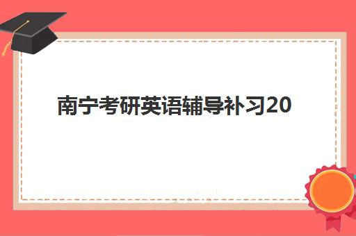 南宁考研英语辅导补习2025年要求多少分？最新分数线解读、备考策略与机构选择全指南
