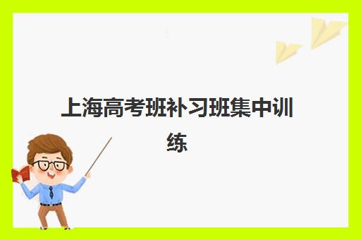 上海高考班补习班集中训练营在哪个学校？2025年十大集训营排名、择校标准与报名全流程解析