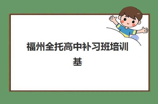 福州全托高中补习班培训基地有哪些学校？2025年最新权威名单、择校标准与全流程指南