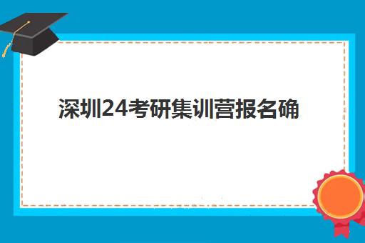 深圳24考研集训营报名确认时间表格如何查询？2025年具体时间安排与报名流程详解