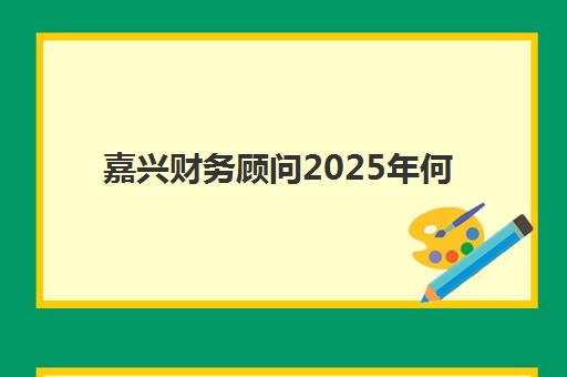 嘉兴财务顾问2025年何时报名？最新培训时间、报考条件与认证全攻略