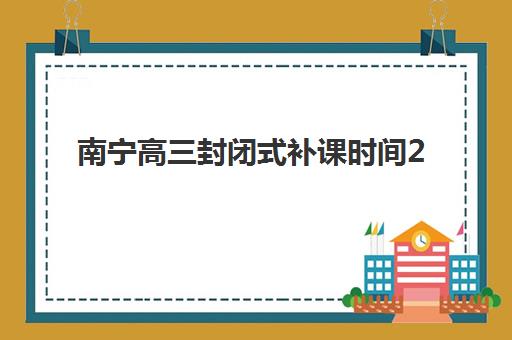 南宁高三封闭式补课时间2025年如何查询？最新公布日程、择校指南与时间管理全攻略