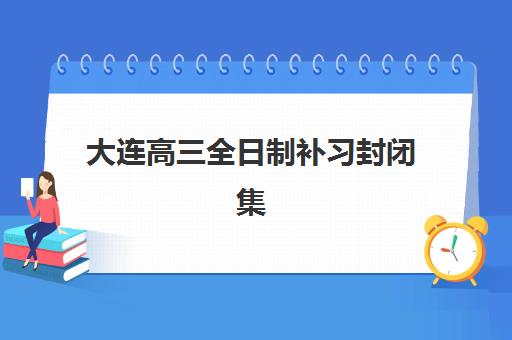 大连高三全日制补习封闭集训营如何选择？2025年全封闭集训营实力排名与择校指南