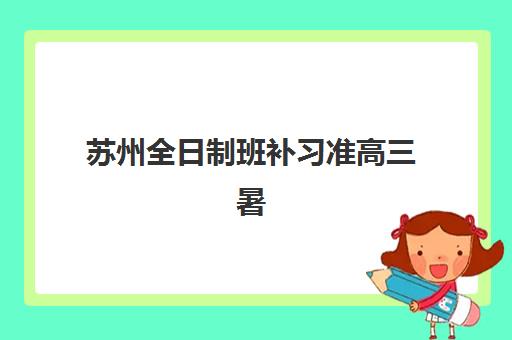 苏州全日制班补习准高三暑期培训机构费用高吗？2025年最新价格明细、性价比分析与择校全攻略