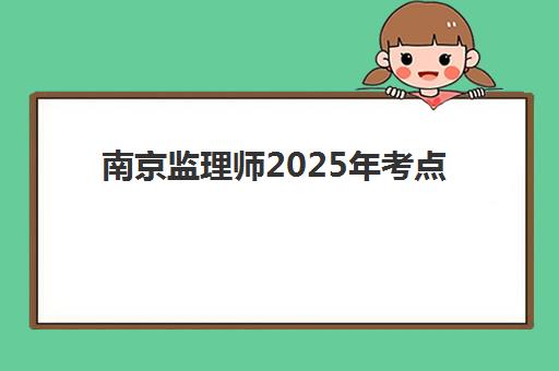 南京监理师2025年考点在哪？最新考点分布详情、准考证打印流程与考场实战全攻略
