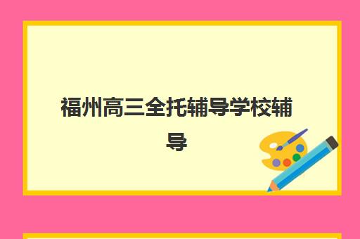 福州高三全托辅导学校辅导学校哪家好一点？2025年最新排名、择校指南与备考全攻略