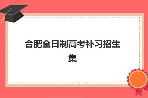 合肥全日制高考补习招生集中训练营怎么样啊？2025年招生简章全面解读与择校指南