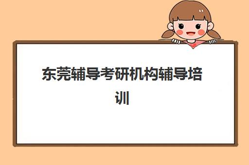 东莞辅导考研机构辅导培训机构有哪些地方可以找到？2023年最新机构名录、地理位置与择校全指南