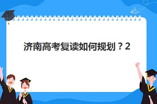 济南高考复读如何规划？2025年成绩公布时间与复读政策全解读