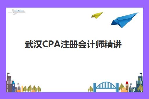 武汉CPA注册会计师精讲课程辅导机构排名一览表最新，2025年十大机构对比与择校指南