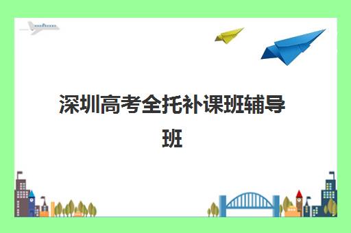 深圳高考全托补课班辅导班有哪些学校招生？2025年权威TOP10榜单、择校标准与成功案例全解析