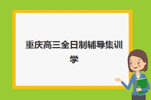 重庆高三全日制辅导集训学校辅导班有哪些机构可以报？2025年最新权威排名前十、各机构特色对比与择校全攻略