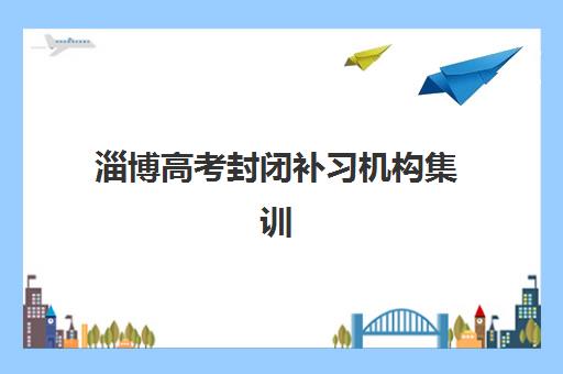 淄博高考封闭补习机构集训营哪家口碑好一点？2025年最新十大机构综合评测与择校指南