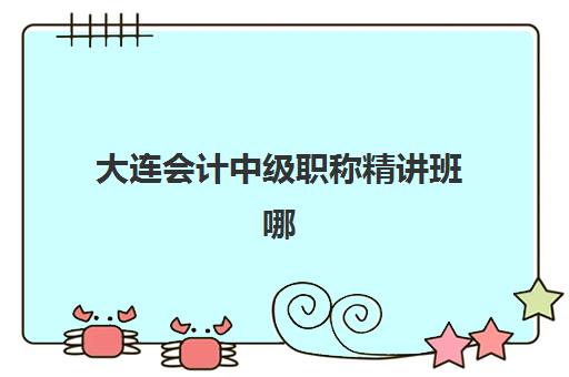 大连会计中级职称精讲班哪家好？2025年精选机构、课程对比与备考指南