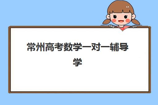 常州高考数学一对一辅导学校2025年报名趋势分析，最新费用标准与机构选择全指南