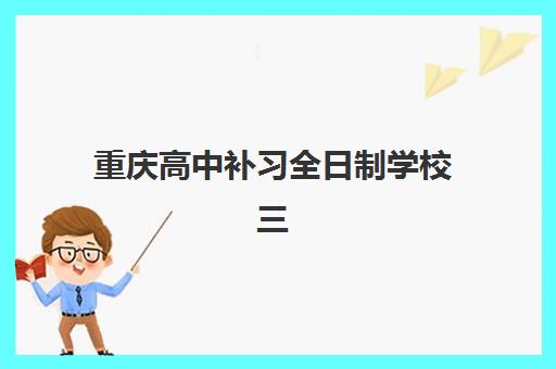 重庆高中补习全日制学校三大公办机构特色对比如何选择？2025年最新权威排名与科学择校全攻略