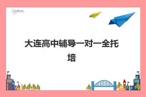 大连高中辅导一对一全托培训机构哪家强一点？2025年最新权威排名与科学择校全攻略指南