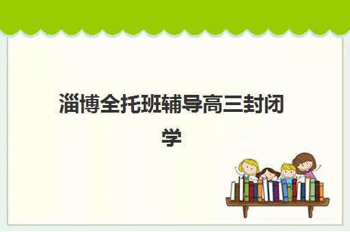 淄博全托班辅导高三封闭学校如何选？2025年最新排名榜单与择校指南